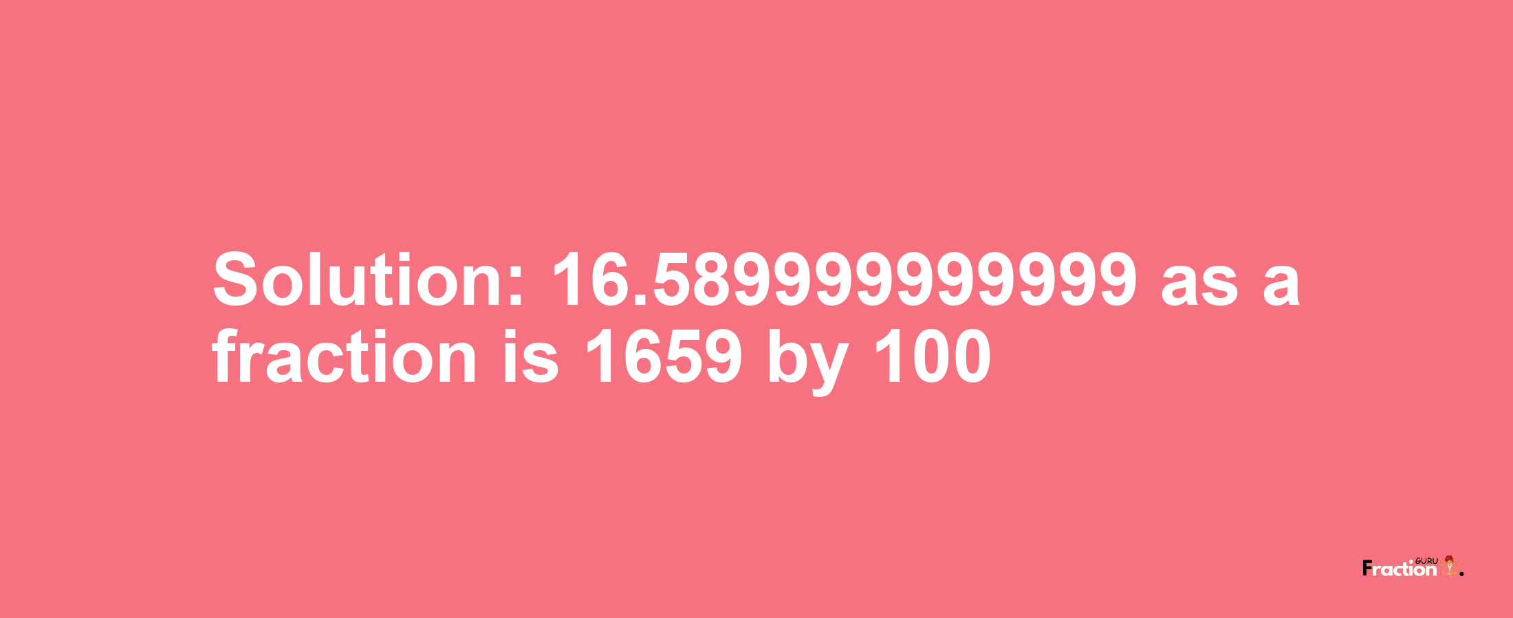 Solution:16.589999999999 as a fraction is 1659/100